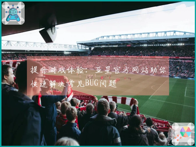 提升游戏体验：亚星官方网站助你快速解决常见BUG问题
