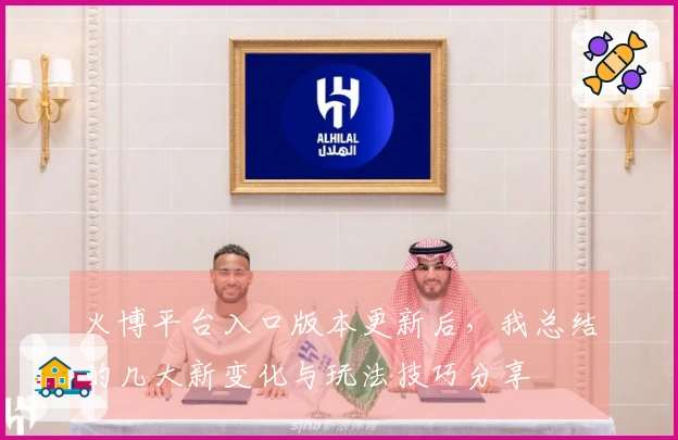 火博平台入口版本更新后，我总结的几大新变化与玩法技巧分享