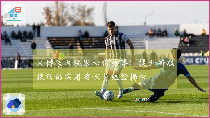 火博官网玩家心得分享：提升游戏技巧的实用建议与经验揭秘