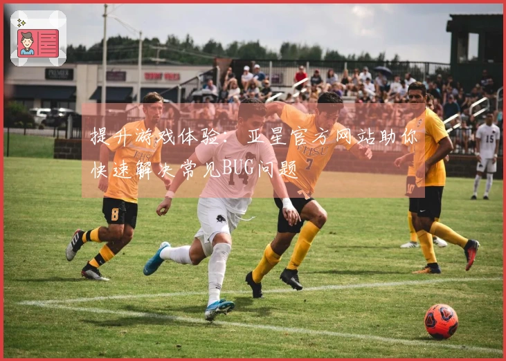 提升游戏体验：亚星官方网站助你快速解决常见BUG问题