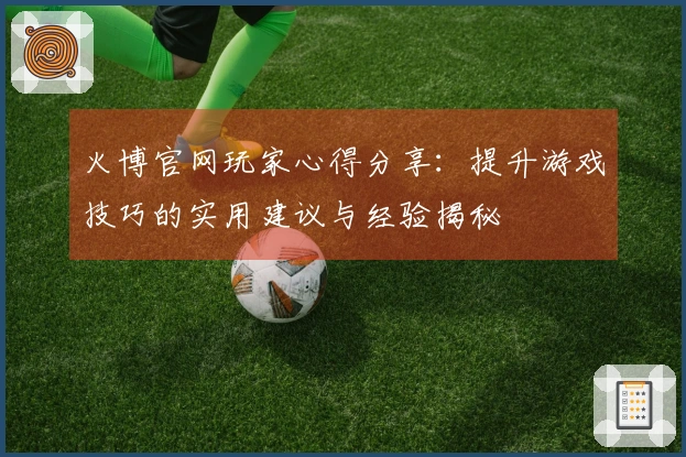 火博官网玩家心得分享：提升游戏技巧的实用建议与经验揭秘
