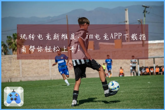 玩转电竞新维度，im电竞APP下载指南帮你轻松上手！