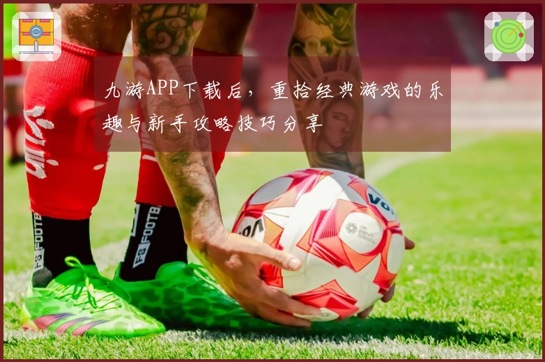 九游APP下载后，重拾经典游戏的乐趣与新手攻略技巧分享