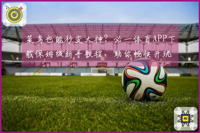 菜鸟也能秒变大神？必一体育APP下载保姆级新手教程，助你畅快开玩！