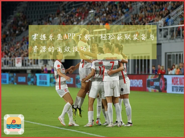 掌握乐鱼APP下载，轻松获取装备与资源的高效技巧！