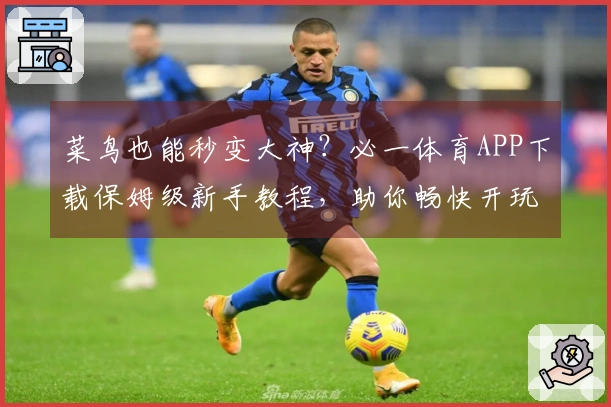 菜鸟也能秒变大神？必一体育APP下载保姆级新手教程，助你畅快开玩！