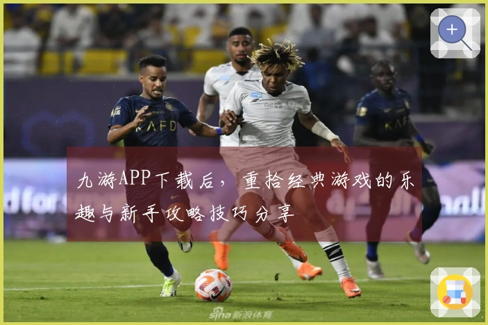 九游APP下载后，重拾经典游戏的乐趣与新手攻略技巧分享